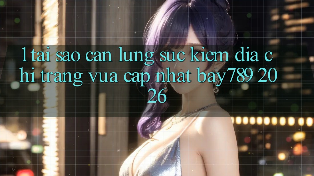 1. Tại Sao Cần Lùng sục Kiếm Địa chỉ trang Vừa cập nhật bay789 2026? 1. Tại Sao Cần Lùng sục Kiếm Địa chỉ trang Vừa cập nhật bay789 2026?