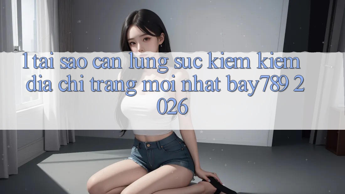 1. Tại Sao Cần Lùng sục kiếm Kiếm Địa chỉ trang Mới nhất bay789 2026?