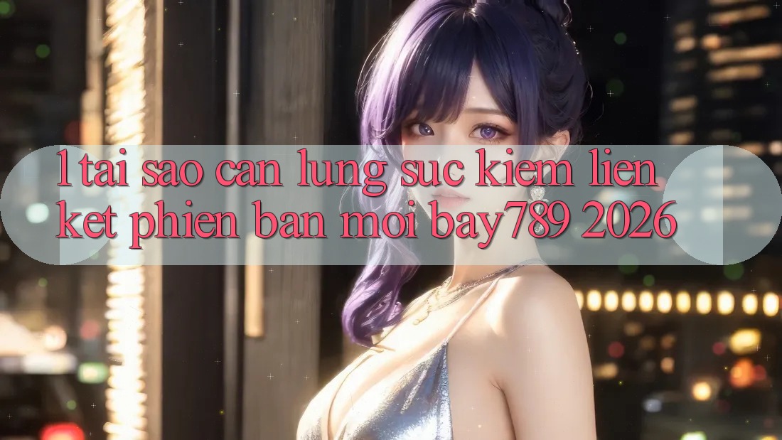 1. Tại Sao Cần Lùng sục Kiếm Liên kết Phiên bản mới bay789 2026? 1. Tại Sao Cần Lùng sục Kiếm Liên kết Phiên bản mới bay789 2026?