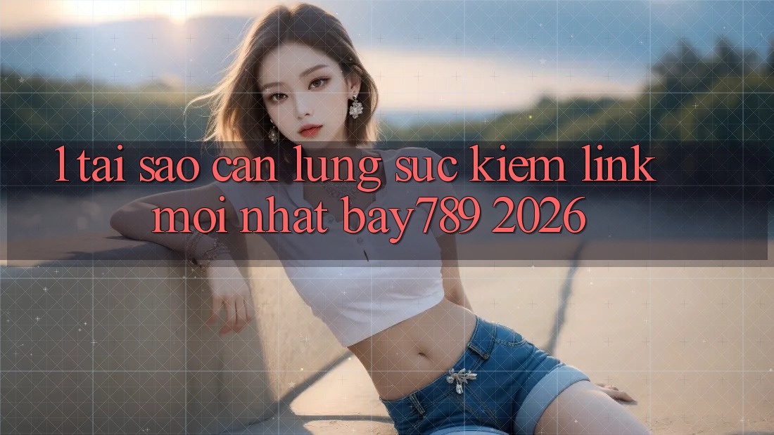 1. Tại Sao Cần Lùng sục Kiếm Link Mới nhất bay789 2026? 1. Tại Sao Cần Lùng sục Kiếm Link Mới nhất bay789 2026?