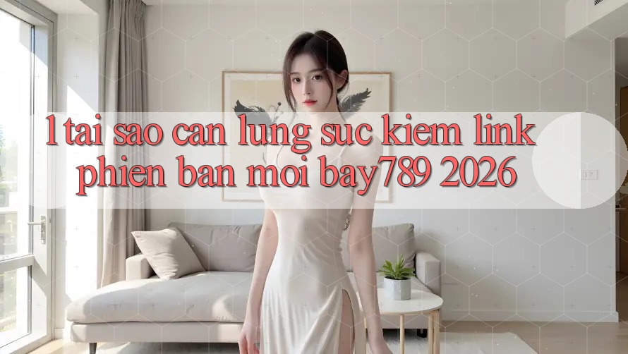 1. Tại Sao Cần Lùng sục Kiếm Link Phiên bản mới bay789 2026?