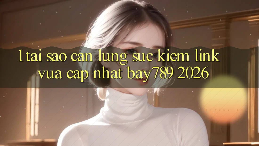 1. Tại Sao Cần Lùng sục Kiếm Link Vừa cập nhật bay789 2026? 1. Tại Sao Cần Lùng sục Kiếm Link Vừa cập nhật bay789 2026?