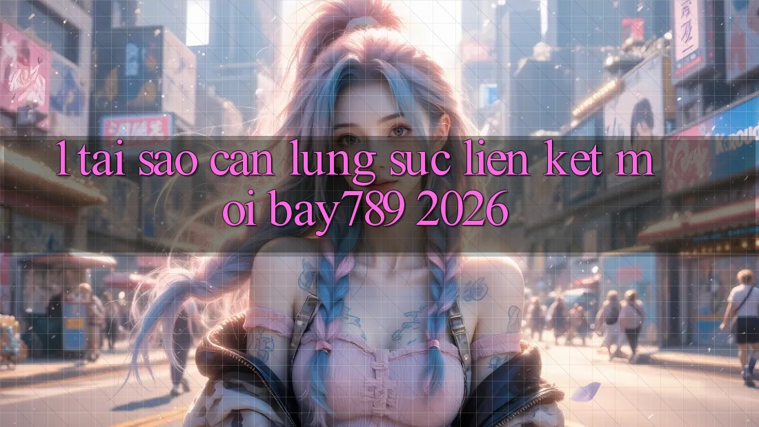 1. Tại Sao Cần Lùng sục Liên kết Mới bay789 2026?