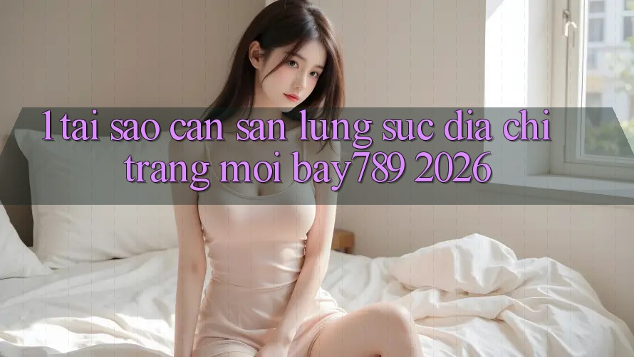 1. Tại Sao Cần Săn lùng sục Địa chỉ trang Mới bay789 2026?