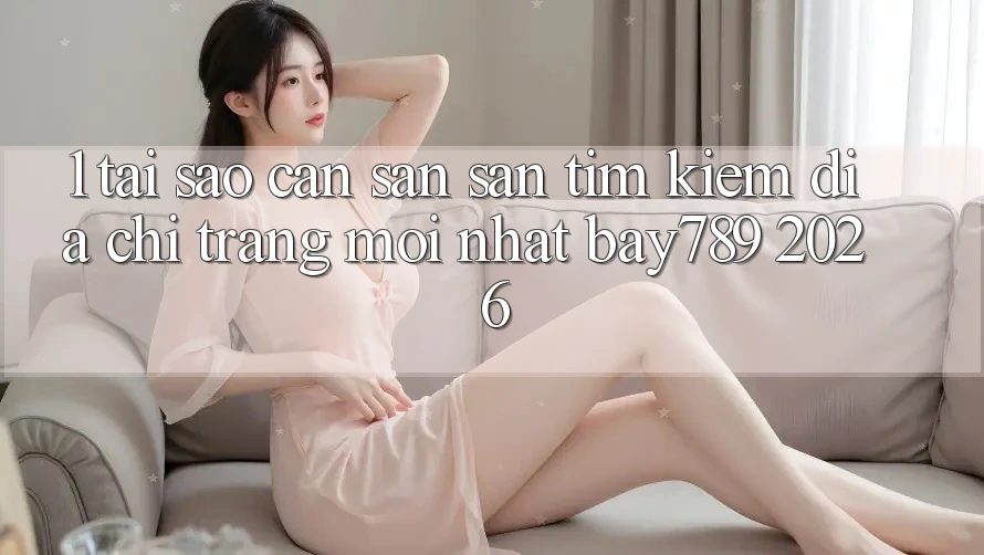 1. Tại Sao Cần Săn săn tìm Kiếm Địa chỉ trang Mới nhất bay789 2026? 1. Tại Sao Cần Săn săn tìm Kiếm Địa chỉ trang Mới nhất bay789 2026?