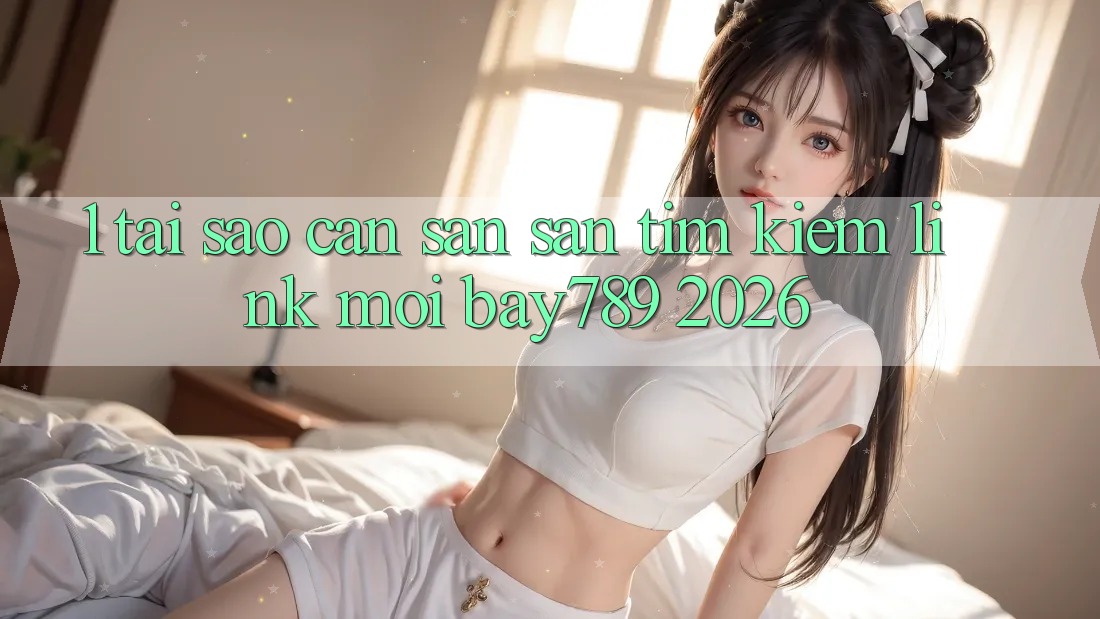 1. Tại Sao Cần Săn săn tìm Kiếm Link Mới bay789 2026?
