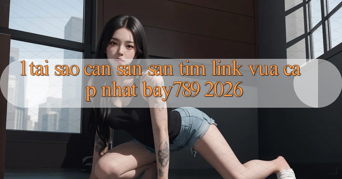 1. Tại Sao Cần Săn săn tìm Link Vừa cập nhật bay789 2026? 1. Tại Sao Cần Săn săn tìm Link Vừa cập nhật bay789 2026?