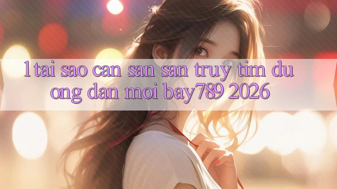 1. Tại Sao Cần Săn săn truy tìm Đường dẫn Mới bay789 2026?