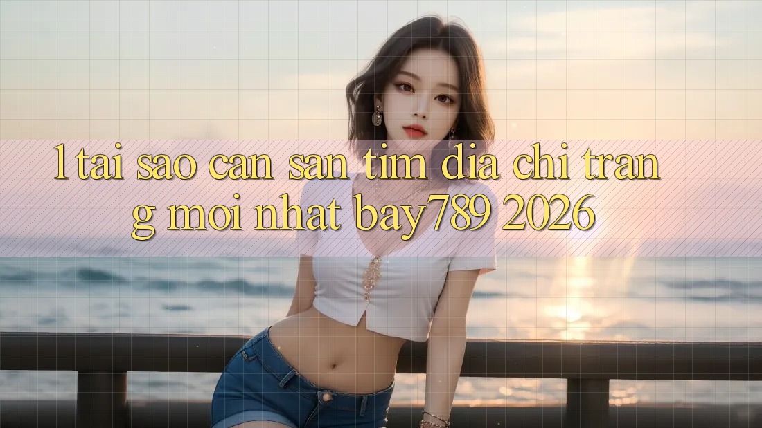 1. Tại Sao Cần Săn tìm Địa chỉ trang Mới nhất bay789 2026?