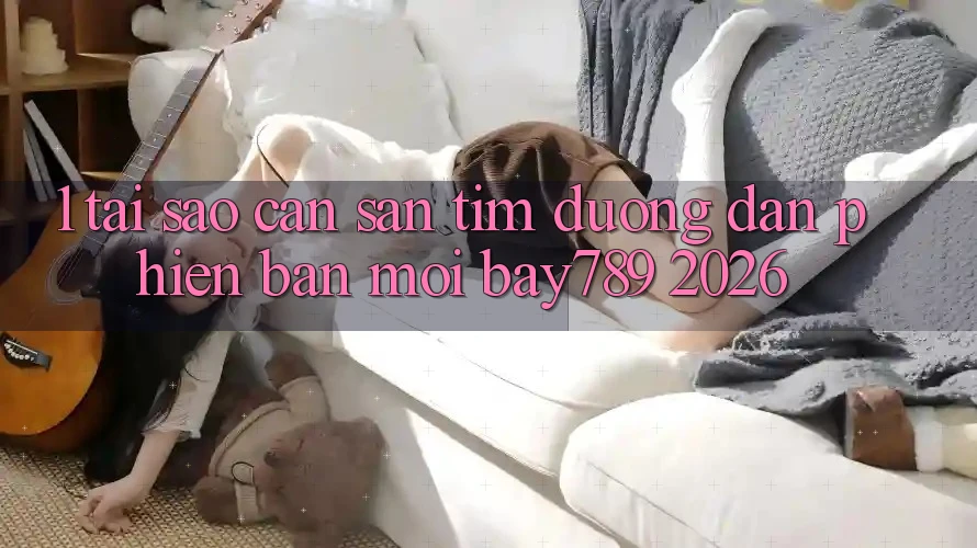 1. Tại Sao Cần Săn tìm Đường dẫn Phiên bản mới bay789 2026?