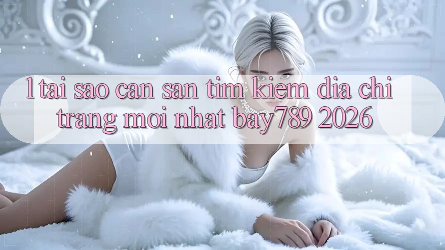 1. Tại Sao Cần Săn tìm Kiếm Địa chỉ trang Mới nhất bay789 2026?