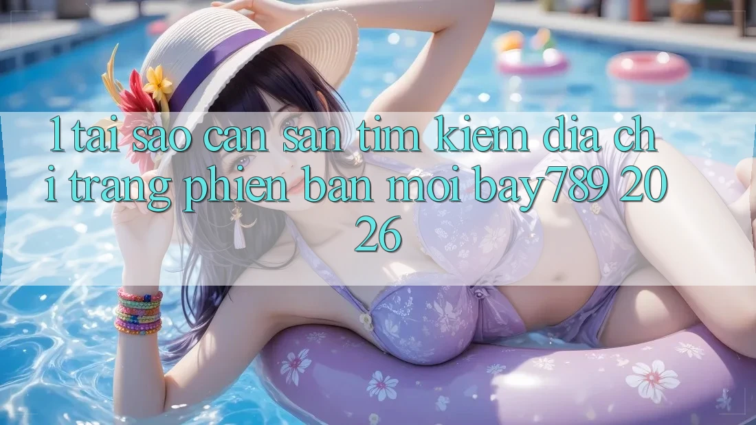 1. Tại Sao Cần Săn tìm Kiếm Địa chỉ trang Phiên bản mới bay789 2026? 1. Tại Sao Cần Săn tìm Kiếm Địa chỉ trang Phiên bản mới bay789 2026?