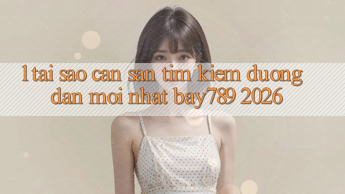 1. Tại Sao Cần Săn tìm Kiếm Đường dẫn Mới nhất bay789 2026? 1. Tại Sao Cần Săn tìm Kiếm Đường dẫn Mới nhất bay789 2026?