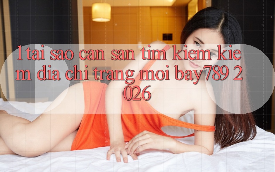 1. Tại Sao Cần Săn tìm kiếm kiếm Địa chỉ trang Mới bay789 2026? 1. Tại Sao Cần Săn tìm kiếm kiếm Địa chỉ trang Mới bay789 2026?
