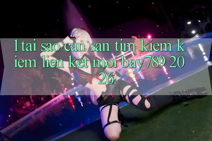 1. Tại Sao Cần Săn tìm kiếm Kiếm Liên kết Mới bay789 2026?