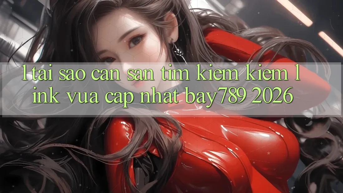 1. Tại Sao Cần Săn tìm kiếm Kiếm Link Vừa cập nhật bay789 2026?