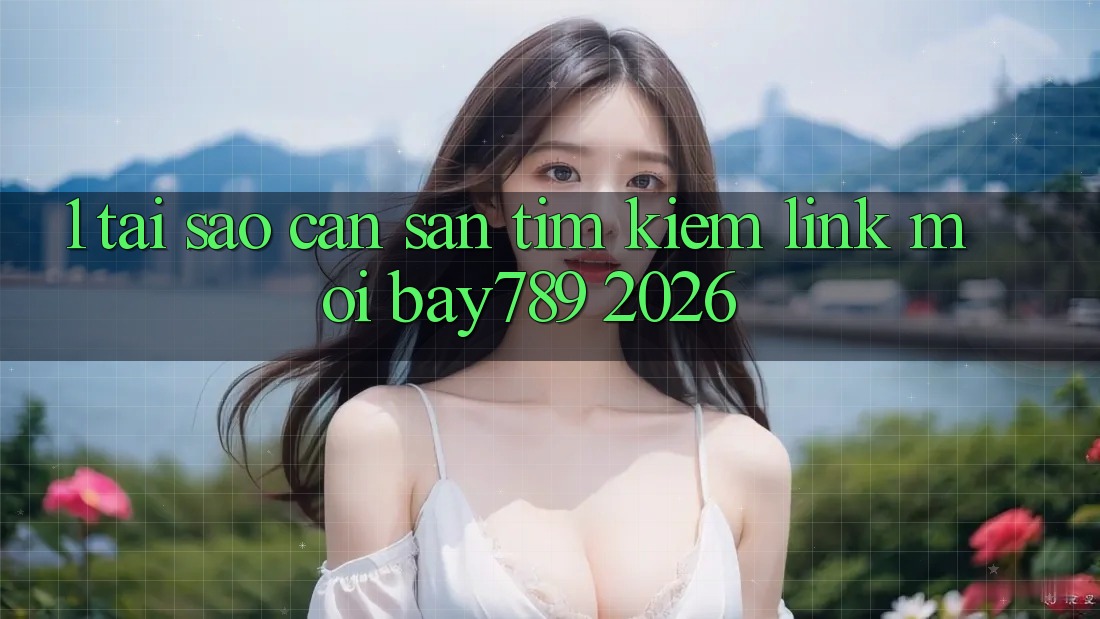 1. Tại Sao Cần Săn tìm Kiếm Link Mới bay789 2026?