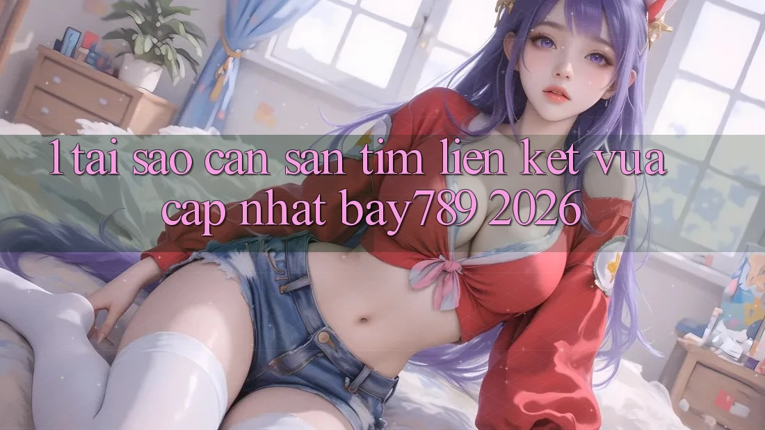 1. Tại Sao Cần Săn tìm Liên kết Vừa cập nhật bay789 2026? 1. Tại Sao Cần Săn tìm Liên kết Vừa cập nhật bay789 2026?