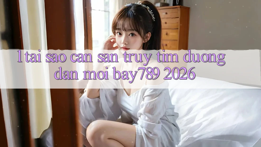 1. Tại Sao Cần Săn truy tìm Đường dẫn Mới bay789 2026? 1. Tại Sao Cần Săn truy tìm Đường dẫn Mới bay789 2026?
