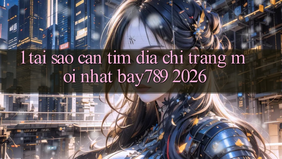 1. Tại Sao Cần Tìm Địa chỉ trang Mới nhất bay789 2026? 1. Tại Sao Cần Tìm Địa chỉ trang Mới nhất bay789 2026?