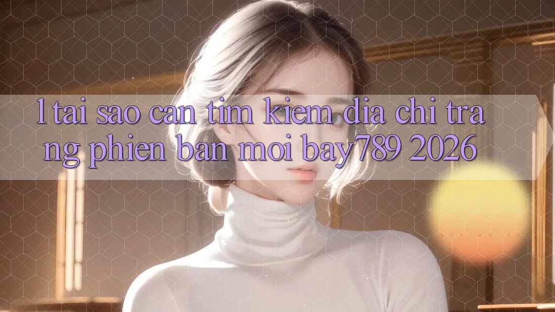 1. Tại Sao Cần Tìm Kiếm Địa chỉ trang Phiên bản mới bay789 2026? 1. Tại Sao Cần Tìm Kiếm Địa chỉ trang Phiên bản mới bay789 2026?