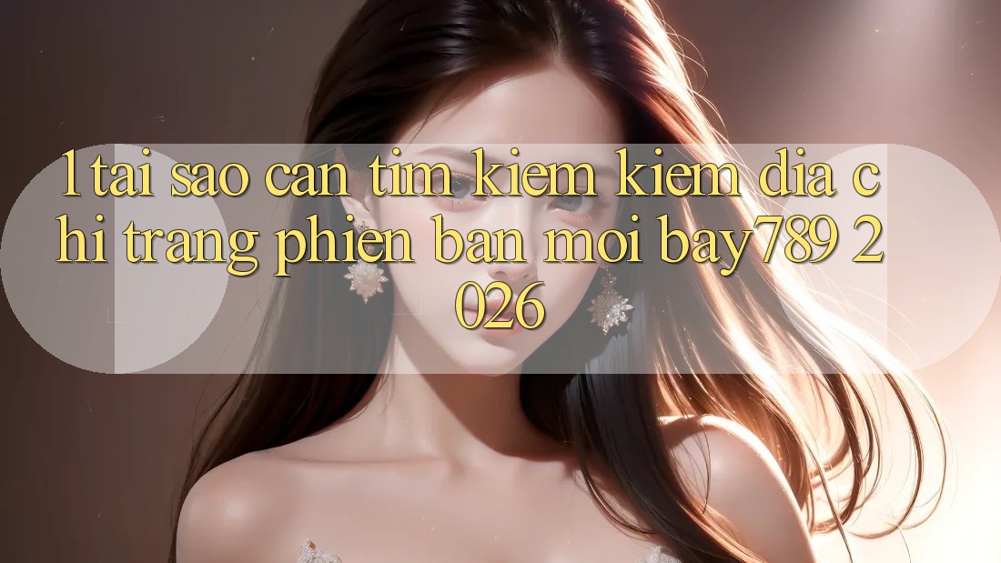 1. Tại Sao Cần Tìm kiếm kiếm Địa chỉ trang Phiên bản mới bay789 2026? 1. Tại Sao Cần Tìm kiếm kiếm Địa chỉ trang Phiên bản mới bay789 2026?