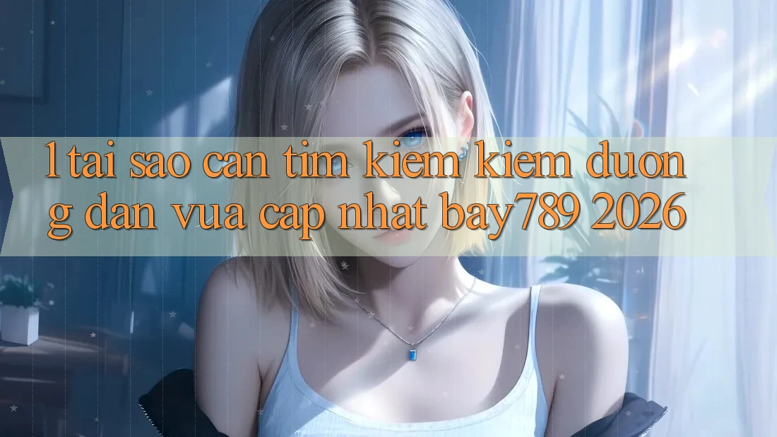 1. Tại Sao Cần Tìm kiếm Kiếm Đường dẫn Vừa cập nhật bay789 2026?