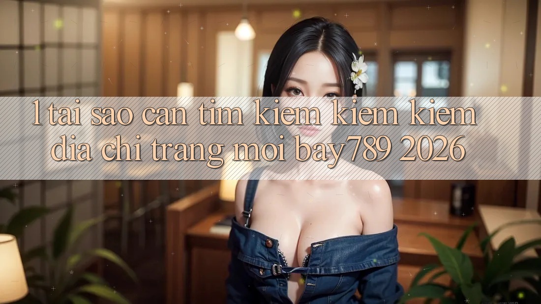 1. Tại Sao Cần Tìm kiếm kiếm Kiếm Địa chỉ trang Mới bay789 2026?