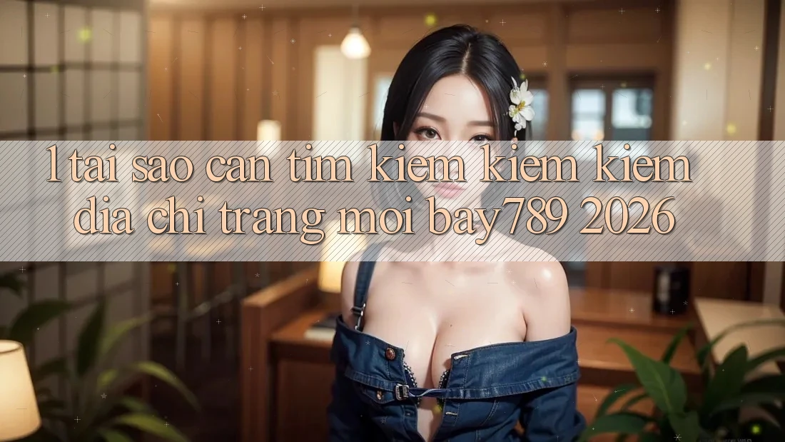 1. Tại Sao Cần Tìm kiếm kiếm Kiếm Địa chỉ trang Mới bay789 2026? 1. Tại Sao Cần Tìm kiếm kiếm Kiếm Địa chỉ trang Mới bay789 2026?