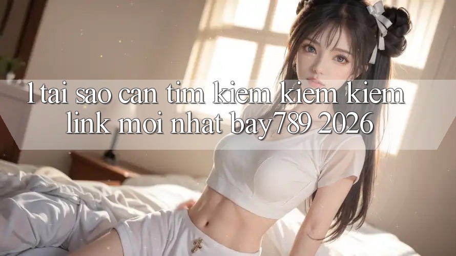1. Tại Sao Cần Tìm kiếm kiếm Kiếm Link Mới nhất bay789 2026? 1. Tại Sao Cần Tìm kiếm kiếm Kiếm Link Mới nhất bay789 2026?