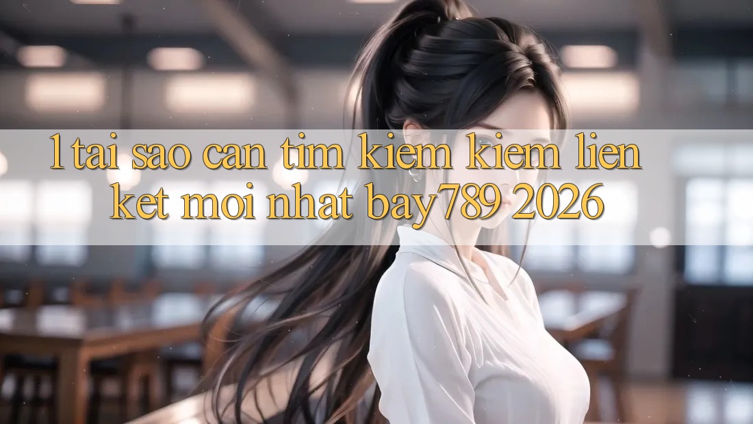 1. Tại Sao Cần Tìm kiếm Kiếm Liên kết Mới nhất bay789 2026?