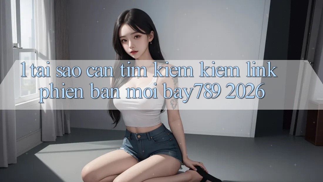 1. Tại Sao Cần Tìm kiếm Kiếm Link Phiên bản mới bay789 2026? 1. Tại Sao Cần Tìm kiếm Kiếm Link Phiên bản mới bay789 2026?