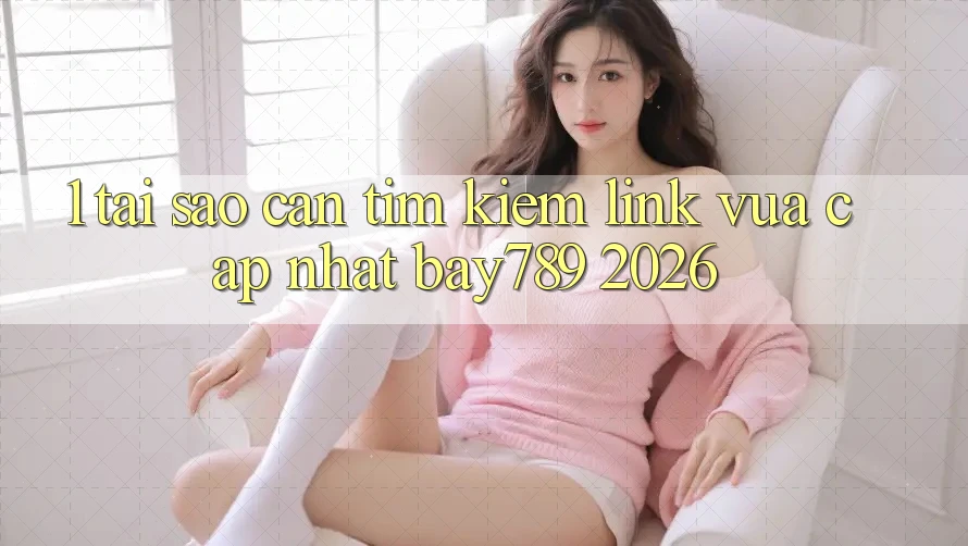 1. Tại Sao Cần Tìm Kiếm Link Vừa cập nhật bay789 2026? 1. Tại Sao Cần Tìm Kiếm Link Vừa cập nhật bay789 2026?