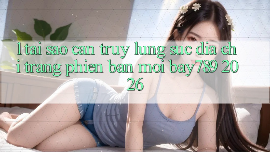 1. Tại Sao Cần Truy lùng sục Địa chỉ trang Phiên bản mới bay789 2026?