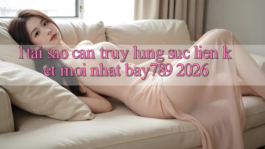 1. Tại Sao Cần Truy lùng sục Liên kết Mới nhất bay789 2026?