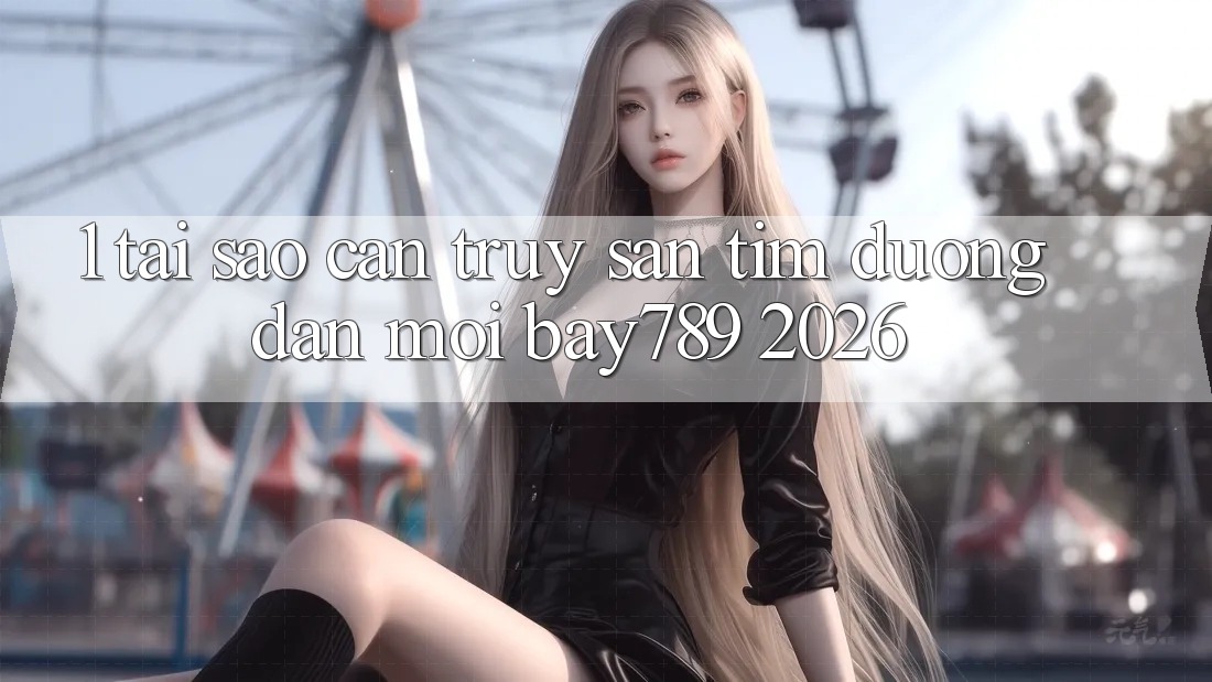 1. Tại Sao Cần Truy săn tìm Đường dẫn Mới bay789 2026? 1. Tại Sao Cần Truy săn tìm Đường dẫn Mới bay789 2026?