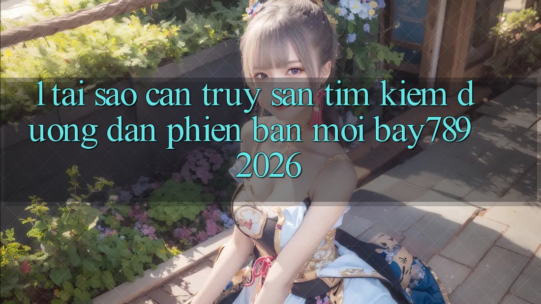 1. Tại Sao Cần Truy săn tìm Kiếm Đường dẫn Phiên bản mới bay789 2026? 1. Tại Sao Cần Truy săn tìm Kiếm Đường dẫn Phiên bản mới bay789 2026?