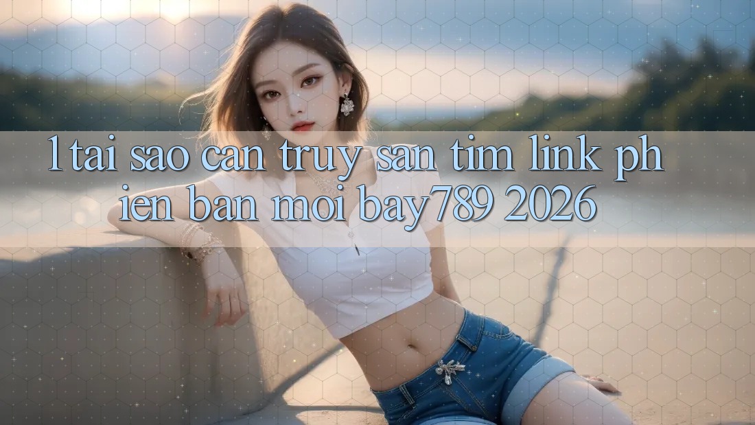 1. Tại Sao Cần Truy săn tìm Link Phiên bản mới bay789 2026?