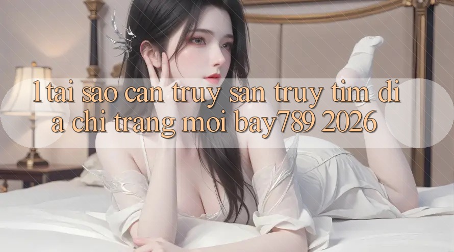 1. Tại Sao Cần Truy săn truy tìm Địa chỉ trang Mới bay789 2026? 1. Tại Sao Cần Truy săn truy tìm Địa chỉ trang Mới bay789 2026?