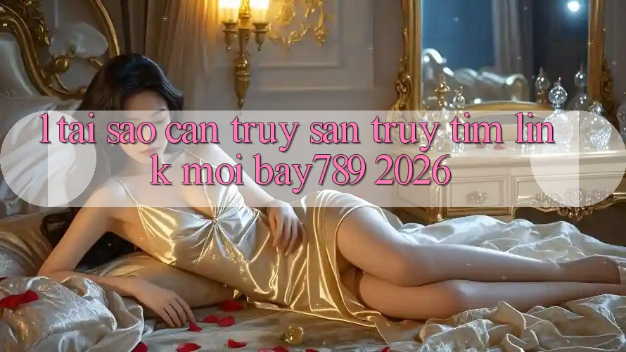1. Tại Sao Cần Truy săn truy tìm Link Mới bay789 2026?