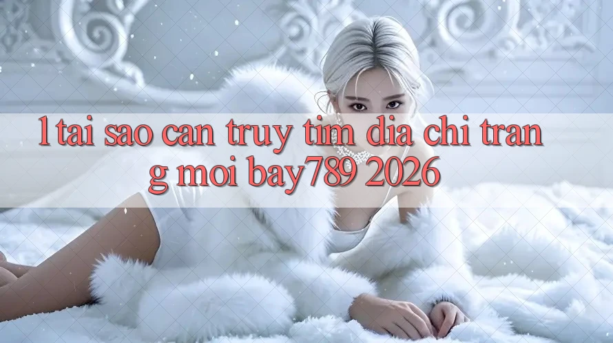 1. Tại Sao Cần Truy tìm Địa chỉ trang Mới bay789 2026? 1. Tại Sao Cần Truy tìm Địa chỉ trang Mới bay789 2026?