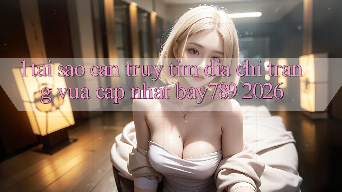 1. Tại Sao Cần Truy tìm Địa chỉ trang Vừa cập nhật bay789 2026? 1. Tại Sao Cần Truy tìm Địa chỉ trang Vừa cập nhật bay789 2026?