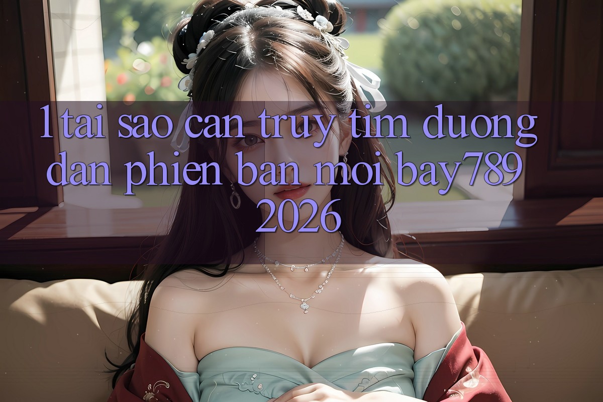 1. Tại Sao Cần Truy tìm Đường dẫn Phiên bản mới bay789 2026? 1. Tại Sao Cần Truy tìm Đường dẫn Phiên bản mới bay789 2026?