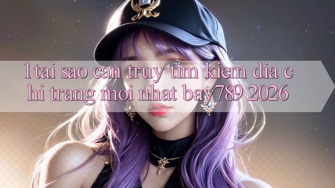 1. Tại Sao Cần Truy tìm Kiếm Địa chỉ trang Mới nhất bay789 2026? 1. Tại Sao Cần Truy tìm Kiếm Địa chỉ trang Mới nhất bay789 2026?