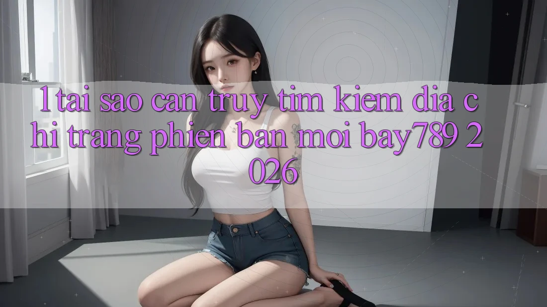 1. Tại Sao Cần Truy tìm Kiếm Địa chỉ trang Phiên bản mới bay789 2026? 1. Tại Sao Cần Truy tìm Kiếm Địa chỉ trang Phiên bản mới bay789 2026?