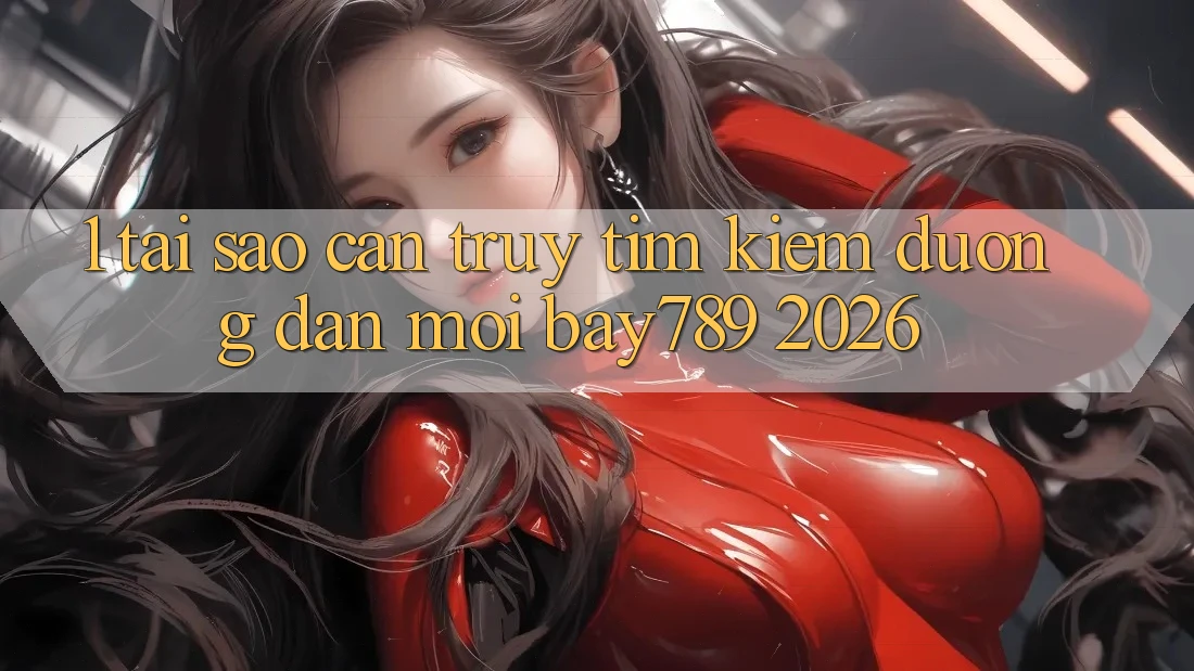 1. Tại Sao Cần Truy tìm Kiếm Đường dẫn Mới bay789 2026? 1. Tại Sao Cần Truy tìm Kiếm Đường dẫn Mới bay789 2026?