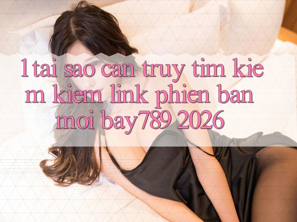 1. Tại Sao Cần Truy tìm kiếm Kiếm Link Phiên bản mới bay789 2026? 1. Tại Sao Cần Truy tìm kiếm Kiếm Link Phiên bản mới bay789 2026?