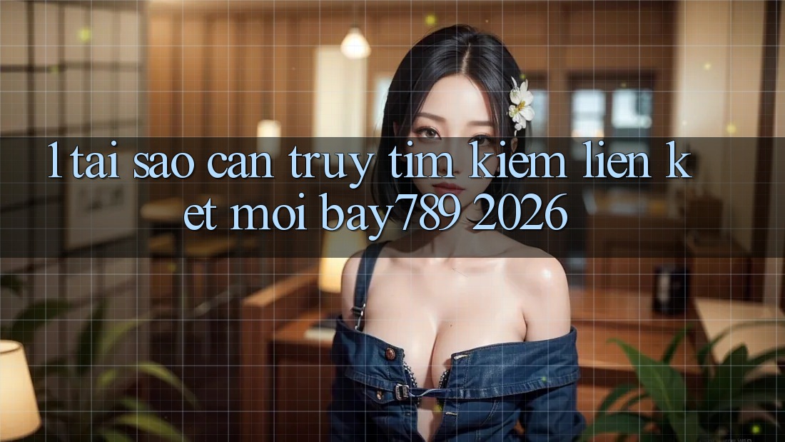1. Tại Sao Cần Truy tìm Kiếm Liên kết Mới bay789 2026? 1. Tại Sao Cần Truy tìm Kiếm Liên kết Mới bay789 2026?
