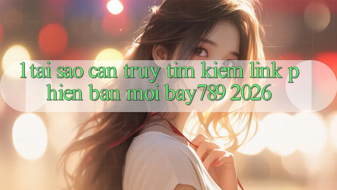 1. Tại Sao Cần Truy tìm Kiếm Link Phiên bản mới bay789 2026?