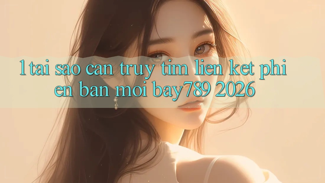 1. Tại Sao Cần Truy tìm Liên kết Phiên bản mới bay789 2026?